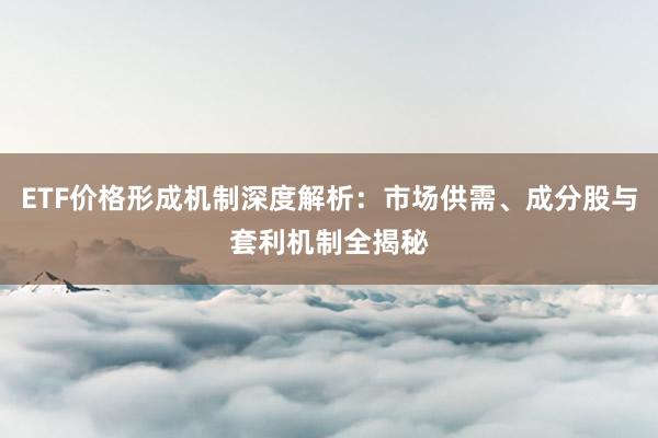 ETF价格形成机制深度解析：市场供需、成分股与套利机制全揭秘