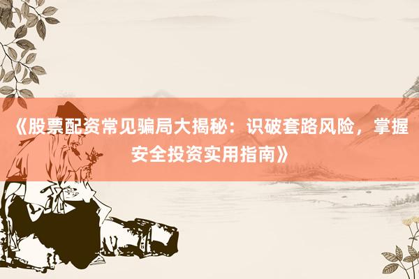 《股票配资常见骗局大揭秘：识破套路风险，掌握安全投资实用指南》
