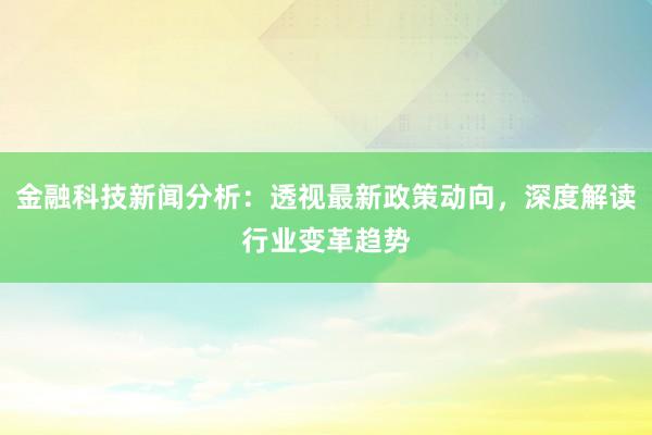 金融科技新闻分析：透视最新政策动向，深度解读行业变革趋势