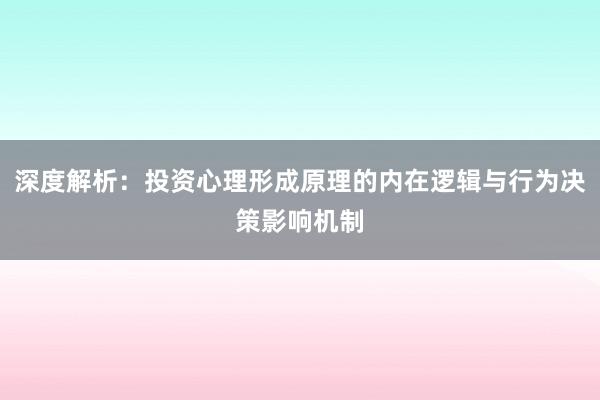 深度解析：投资心理形成原理的内在逻辑与行为决策影响机制