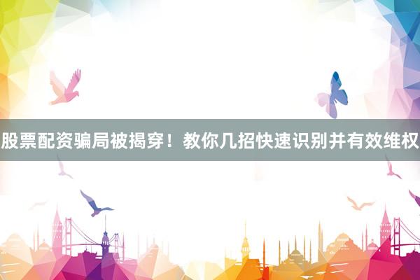股票配资骗局被揭穿！教你几招快速识别并有效维权