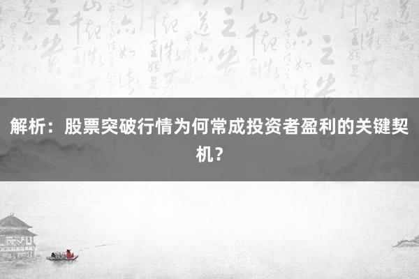 解析：股票突破行情为何常成投资者盈利的关键契机？