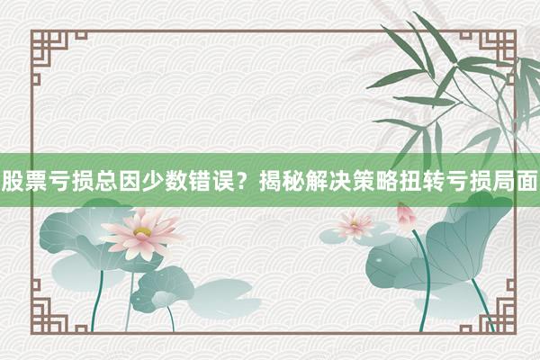 股票亏损总因少数错误？揭秘解决策略扭转亏损局面