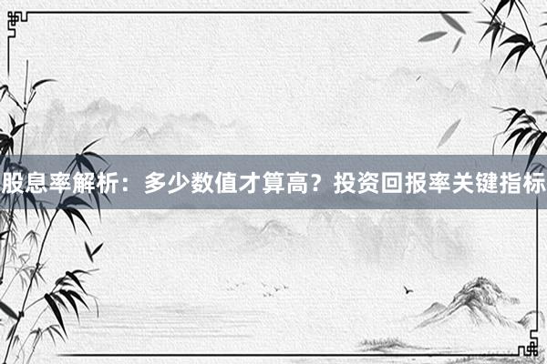 股息率解析：多少数值才算高？投资回报率关键指标