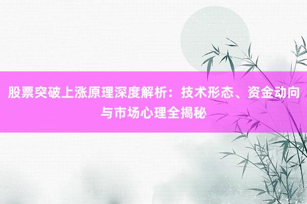 股票突破上涨原理深度解析：技术形态、资金动向与市场心理全揭秘