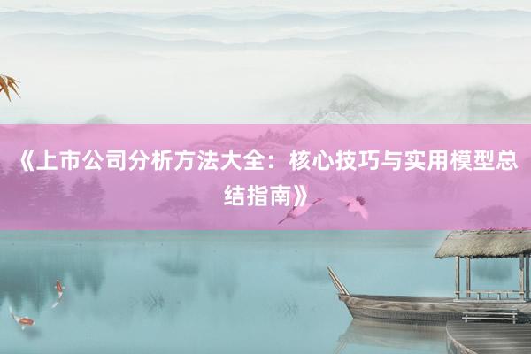 《上市公司分析方法大全：核心技巧与实用模型总结指南》