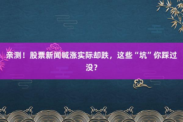 亲测！股票新闻喊涨实际却跌，这些“坑”你踩过没？