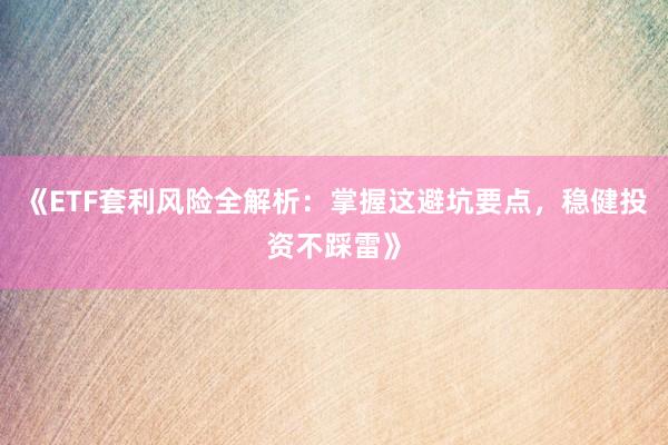 《ETF套利风险全解析：掌握这避坑要点，稳健投资不踩雷》