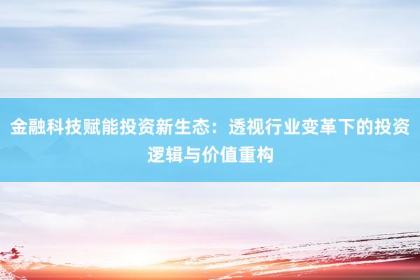 金融科技赋能投资新生态：透视行业变革下的投资逻辑与价值重构