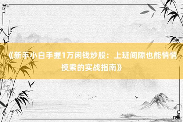 《新手小白手握1万闲钱炒股：上班间隙也能悄悄摸索的实战指南》