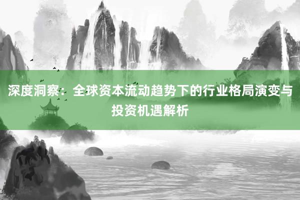 深度洞察：全球资本流动趋势下的行业格局演变与投资机遇解析