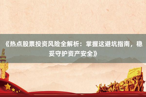 《热点股票投资风险全解析：掌握这避坑指南，稳妥守护资产安全》
