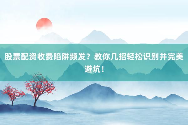 股票配资收费陷阱频发？教你几招轻松识别并完美避坑！