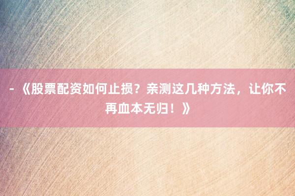 - 《股票配资如何止损？亲测这几种方法，让你不再血本无归！》