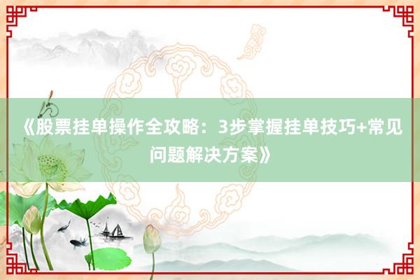 《股票挂单操作全攻略：3步掌握挂单技巧+常见问题解决方案》