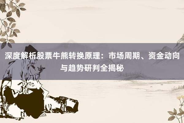 深度解析股票牛熊转换原理：市场周期、资金动向与趋势研判全揭秘