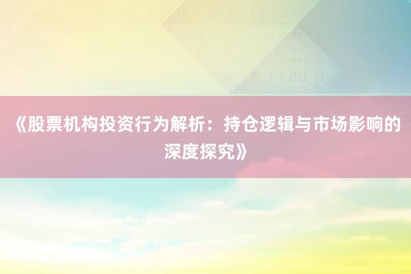 《股票机构投资行为解析：持仓逻辑与市场影响的深度探究》