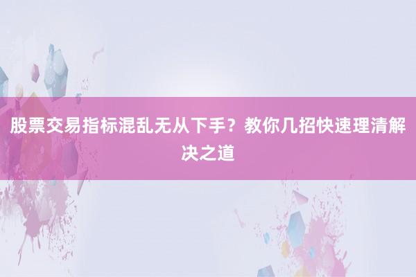 股票交易指标混乱无从下手？教你几招快速理清解决之道