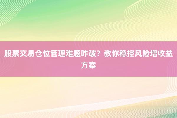 股票交易仓位管理难题咋破？教你稳控风险增收益方案