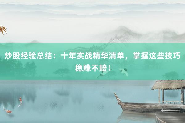 炒股经验总结：十年实战精华清单，掌握这些技巧稳赚不赔！