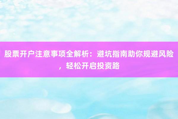 股票开户注意事项全解析：避坑指南助你规避风险，轻松开启投资路
