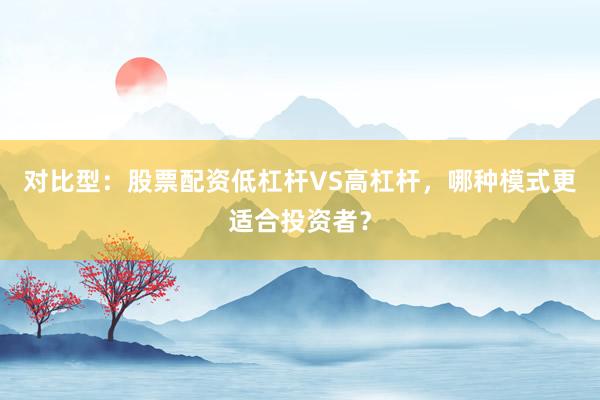 对比型：股票配资低杠杆VS高杠杆，哪种模式更适合投资者？