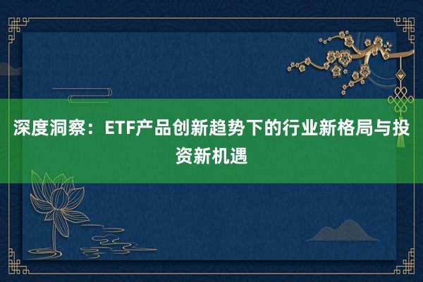 深度洞察：ETF产品创新趋势下的行业新格局与投资新机遇