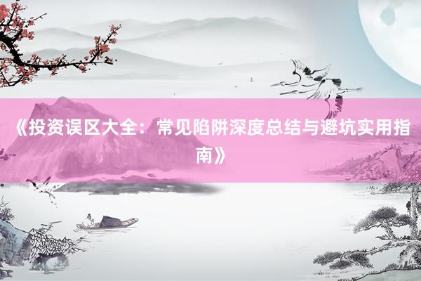 《投资误区大全：常见陷阱深度总结与避坑实用指南》
