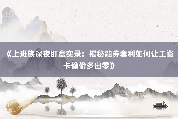 《上班族深夜盯盘实录：揭秘融券套利如何让工资卡偷偷多出零》