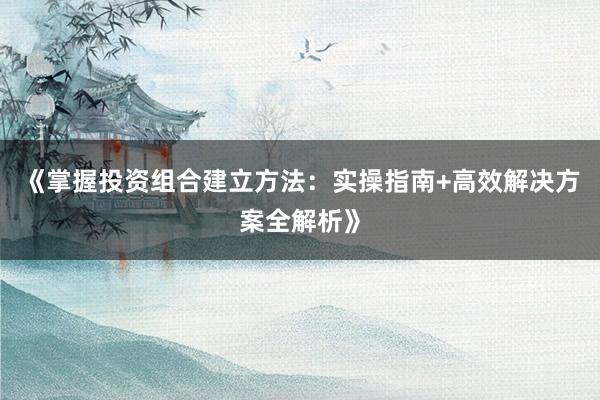 《掌握投资组合建立方法：实操指南+高效解决方案全解析》