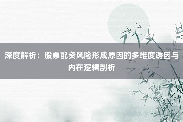 深度解析：股票配资风险形成原因的多维度诱因与内在逻辑剖析