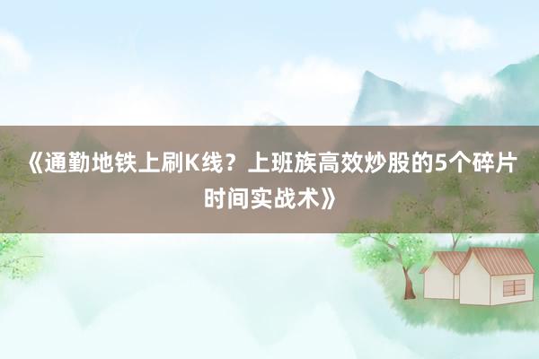 《通勤地铁上刷K线？上班族高效炒股的5个碎片时间实战术》