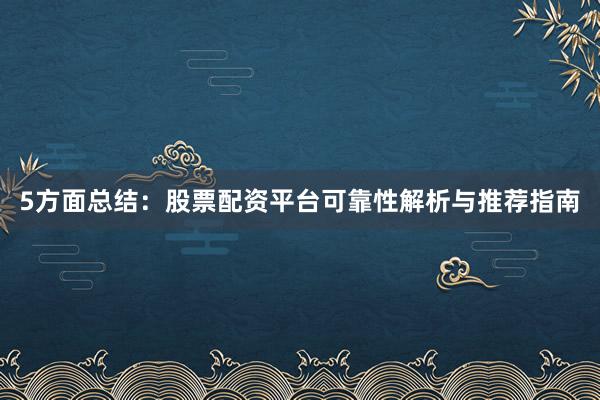 5方面总结：股票配资平台可靠性解析与推荐指南