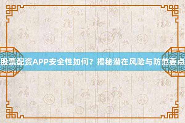 股票配资APP安全性如何？揭秘潜在风险与防范要点