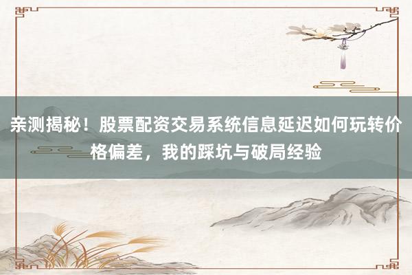 亲测揭秘！股票配资交易系统信息延迟如何玩转价格偏差，我的踩坑与破局经验