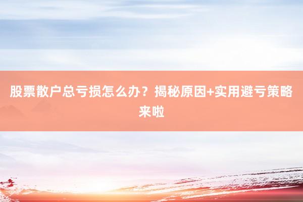 股票散户总亏损怎么办？揭秘原因+实用避亏策略来啦