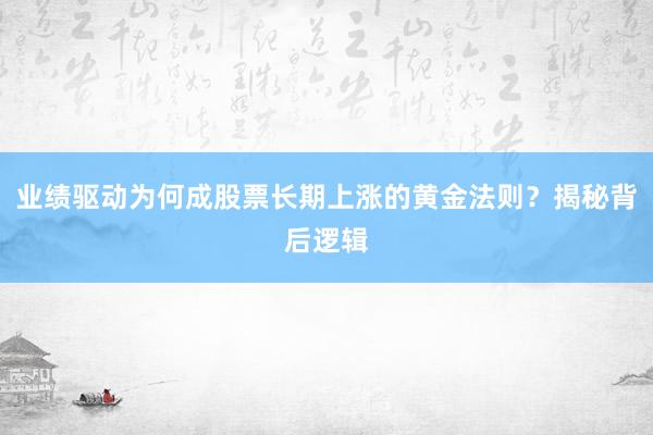 业绩驱动为何成股票长期上涨的黄金法则？揭秘背后逻辑