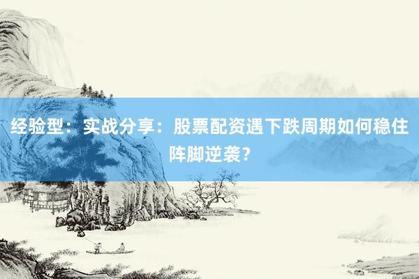经验型：实战分享：股票配资遇下跌周期如何稳住阵脚逆袭？