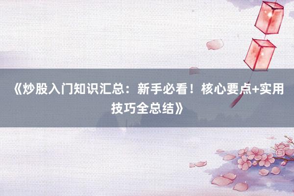 《炒股入门知识汇总：新手必看！核心要点+实用技巧全总结》