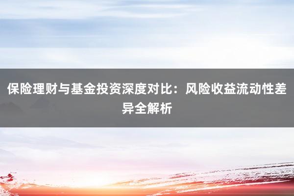 保险理财与基金投资深度对比：风险收益流动性差异全解析