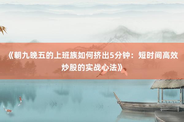 《朝九晚五的上班族如何挤出5分钟：短时间高效炒股的实战心法》