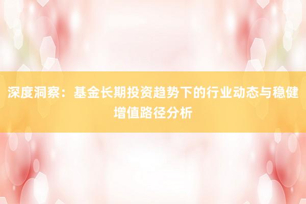 深度洞察：基金长期投资趋势下的行业动态与稳健增值路径分析