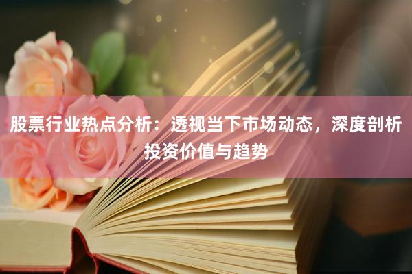 股票行业热点分析：透视当下市场动态，深度剖析投资价值与趋势