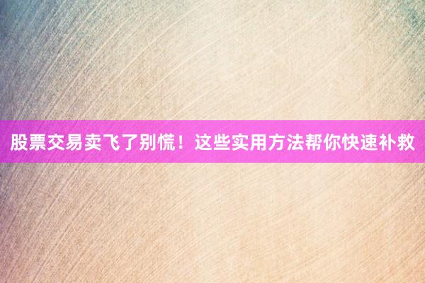 股票交易卖飞了别慌！这些实用方法帮你快速补救
