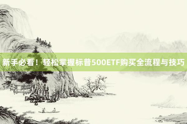 新手必看！轻松掌握标普500ETF购买全流程与技巧