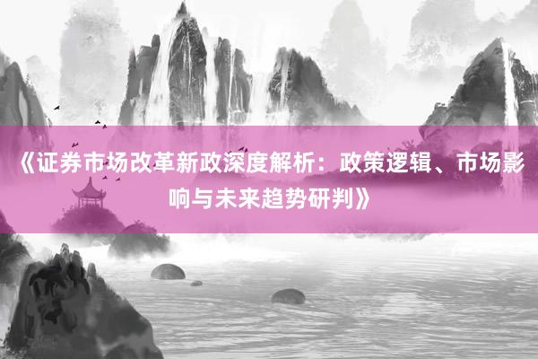 《证券市场改革新政深度解析：政策逻辑、市场影响与未来趋势研判》