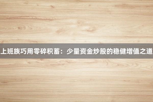 上班族巧用零碎积蓄：少量资金炒股的稳健增值之道