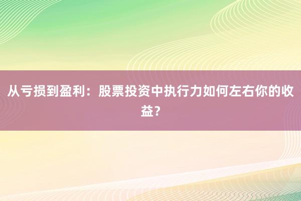 从亏损到盈利：股票投资中执行力如何左右你的收益？