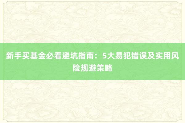新手买基金必看避坑指南：5大易犯错误及实用风险规避策略