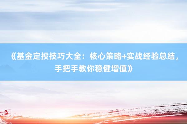 《基金定投技巧大全：核心策略+实战经验总结，手把手教你稳健增值》